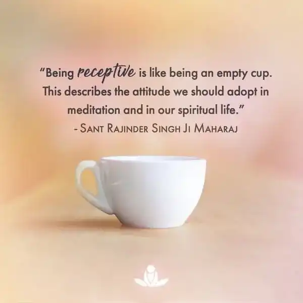 Being receptive is like being an empty cup. This describes the attitude we should adopt in